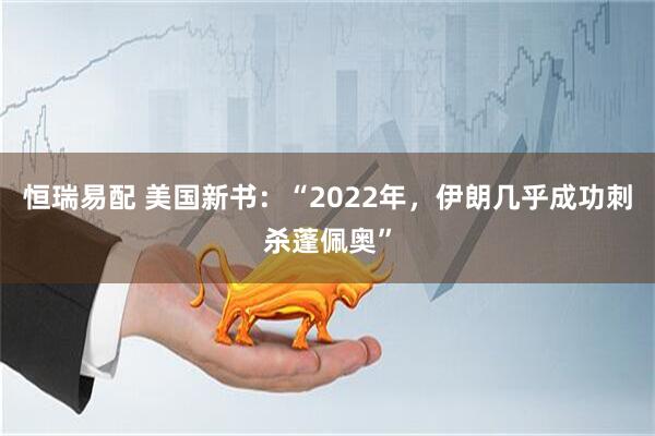 恒瑞易配 美国新书：“2022年，伊朗几乎成功刺杀蓬佩奥”