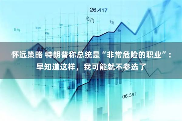 怀远策略 特朗普称总统是“非常危险的职业”：早知道这样，我可能就不参选了