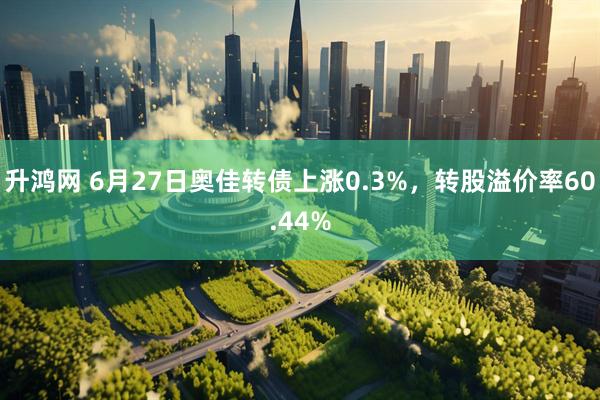 升鸿网 6月27日奥佳转债上涨0.3%，转股溢价率60.44%