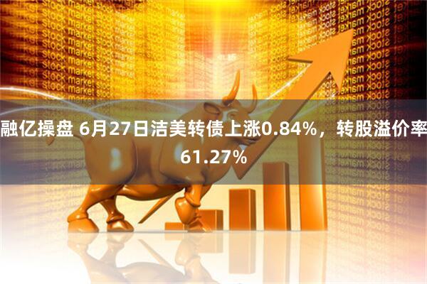 融亿操盘 6月27日洁美转债上涨0.84%，转股溢价率61.27%