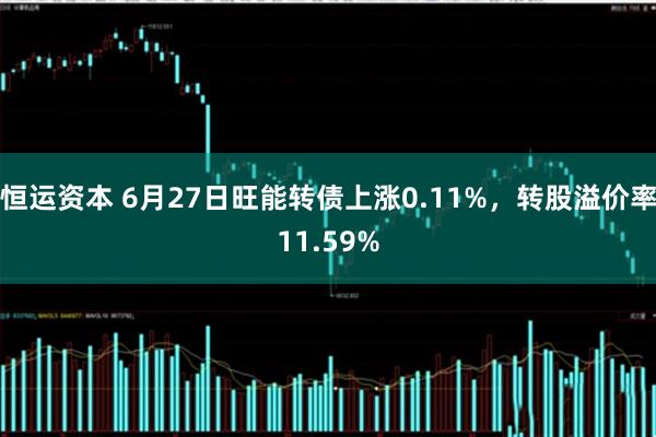 恒运资本 6月27日旺能转债上涨0.11%，转股溢价率11.59%