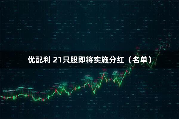 优配利 21只股即将实施分红（名单）