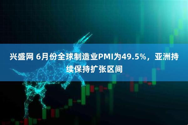 兴盛网 6月份全球制造业PMI为49.5%，亚洲持续保持扩张区间