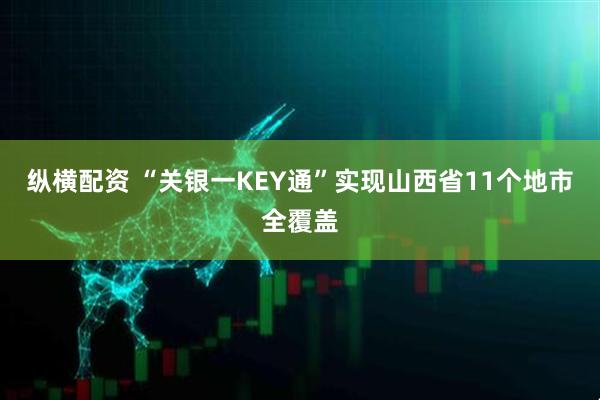 纵横配资 “关银一KEY通”实现山西省11个地市全覆盖