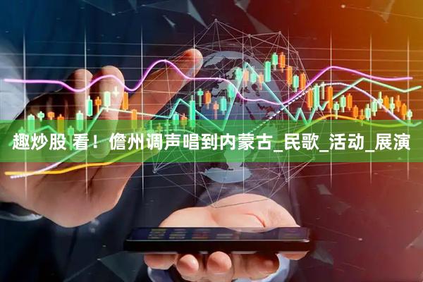 趣炒股 看！儋州调声唱到内蒙古_民歌_活动_展演