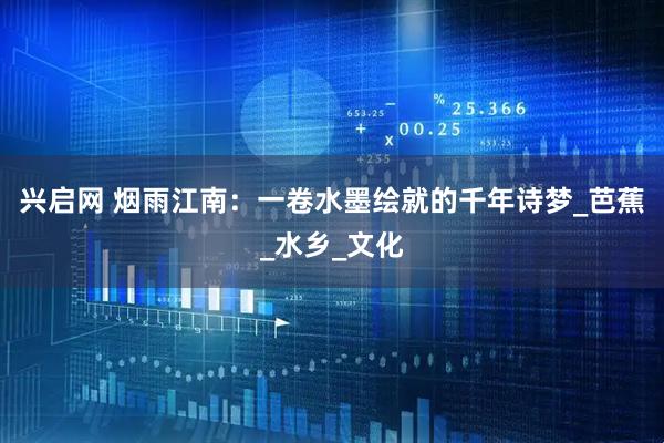 兴启网 烟雨江南：一卷水墨绘就的千年诗梦_芭蕉_水乡_文化