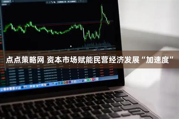 点点策略网 资本市场赋能民营经济发展“加速度”