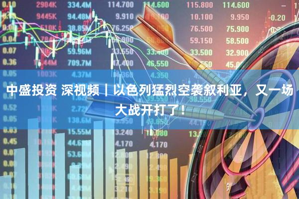 中盛投资 深视频｜以色列猛烈空袭叙利亚，又一场大战开打了！