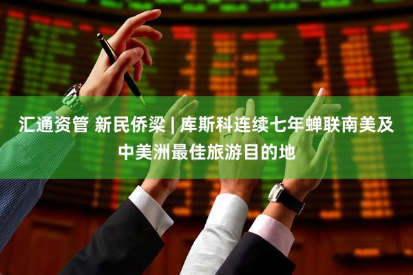 汇通资管 新民侨梁 | 库斯科连续七年蝉联南美及中美洲最佳旅游目的地