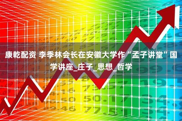 康乾配资 李季林会长在安徽大学作“孟子讲堂”国学讲座_庄子_思想_哲学