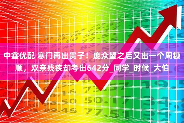 中鑫优配 寒门再出贵子！庞众望之后又出一个周糠顺，双亲残疾却考出642分_同学_时候_大伯