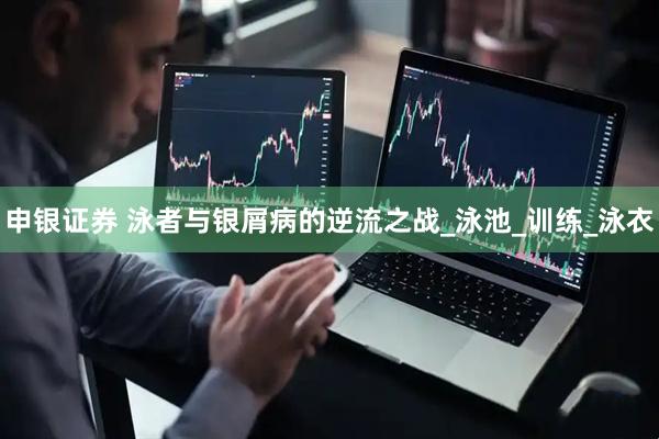 申银证券 泳者与银屑病的逆流之战_泳池_训练_泳衣