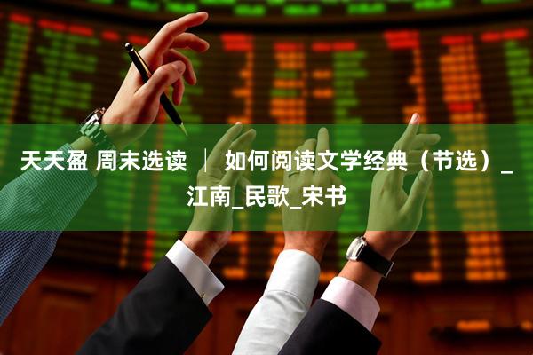 天天盈 周末选读 │ 如何阅读文学经典（节选）_江南_民歌_宋书