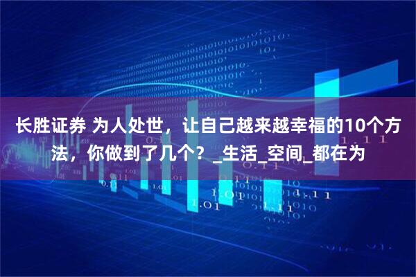 长胜证券 为人处世，让自己越来越幸福的10个方法，你做到了几个？_生活_空间_都在为