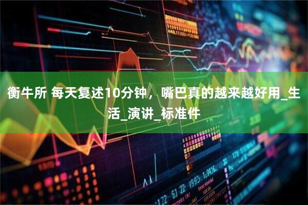 衡牛所 每天复述10分钟，嘴巴真的越来越好用_生活_演讲_标准件