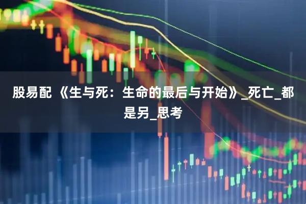 股易配 《生与死：生命的最后与开始》_死亡_都是另_思考