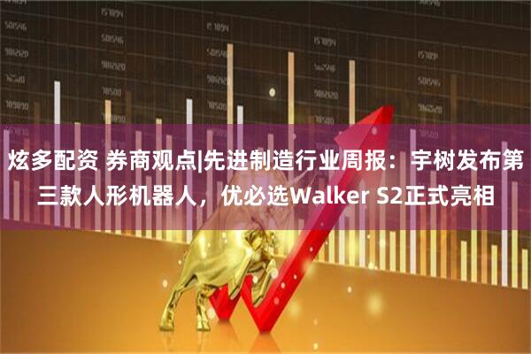 炫多配资 券商观点|先进制造行业周报：宇树发布第三款人形机器人，优必选Walker S2正式亮相