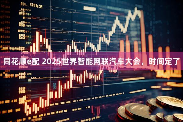 同花顺e配 2025世界智能网联汽车大会，时间定了
