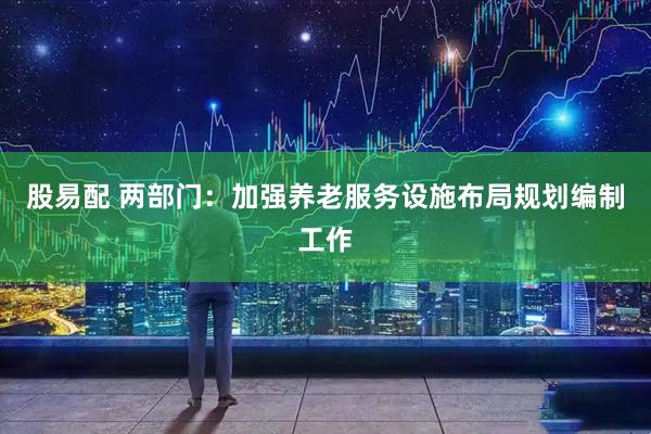 股易配 两部门：加强养老服务设施布局规划编制工作