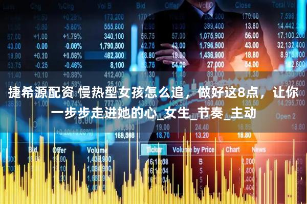 捷希源配资 慢热型女孩怎么追，做好这8点，让你一步步走进她的心_女生_节奏_主动