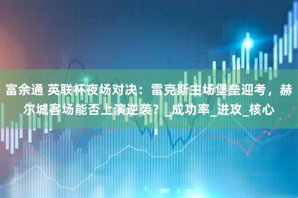 富余通 英联杯夜场对决：雷克斯主场堡垒迎考，赫尔城客场能否上演逆袭？_成功率_进攻_核心