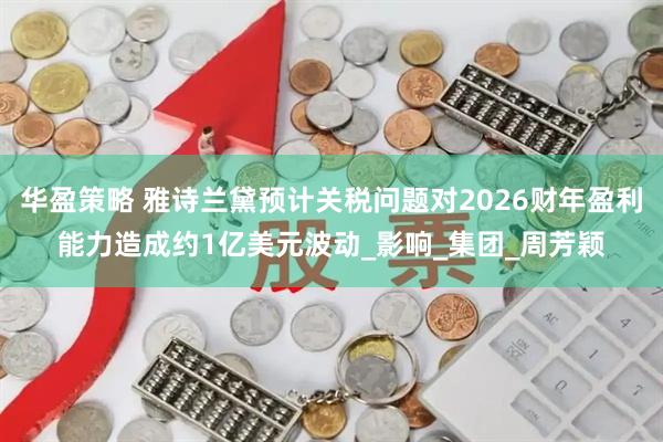 华盈策略 雅诗兰黛预计关税问题对2026财年盈利能力造成约1亿美元波动_影响_集团_周芳颖
