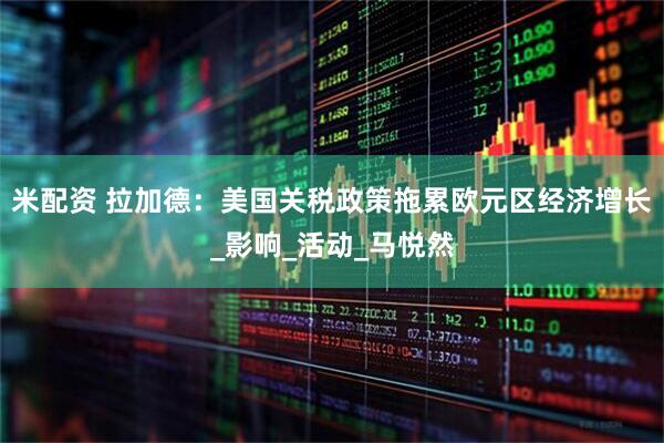 米配资 拉加德：美国关税政策拖累欧元区经济增长_影响_活动_马悦然