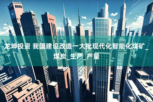 龙坤投资 我国建设改造一大批现代化智能化煤矿_煤炭_生产_产量