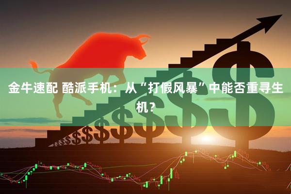 金牛速配 酷派手机：从“打假风暴”中能否重寻生机？