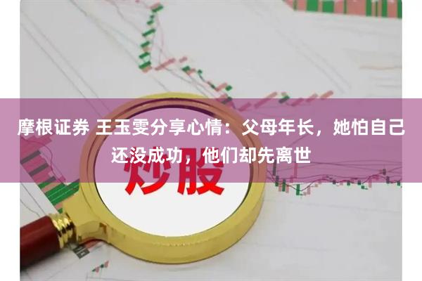 摩根证券 王玉雯分享心情：父母年长，她怕自己还没成功，他们却先离世