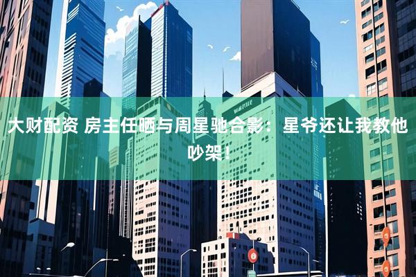 大财配资 房主任晒与周星驰合影：星爷还让我教他吵架！