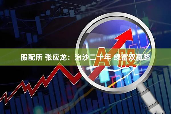 股配所 张应龙：治沙二十年 绿富双赢路