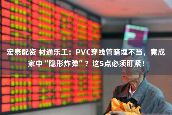 宏泰配资 材通乐工：PVC穿线管暗埋不当，竟成家中“隐形炸弹”？这5点必须盯紧！