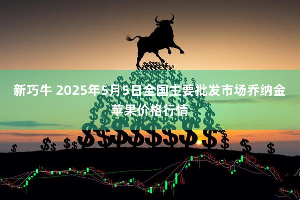 新巧牛 2025年5月5日全国主要批发市场乔纳金苹果价格行情
