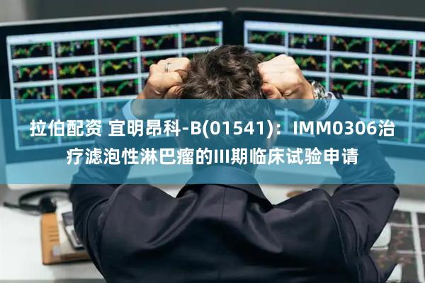 拉伯配资 宜明昂科-B(01541)：IMM0306治疗滤泡性淋巴瘤的III期临床试验申请