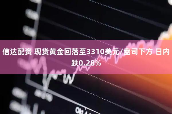 信达配资 现货黄金回落至3310美元/盎司下方 日内跌0.28%