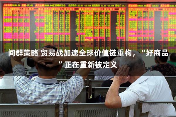 间群策略 贸易战加速全球价值链重构，“好商品”正在重新被定义