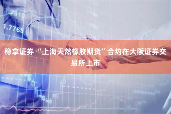 稳拿证券 “上海天然橡胶期货”合约在大阪证券交易所上市