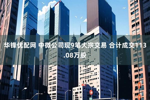 华锋优配网 中微公司现9笔大宗交易 合计成交113.08万股