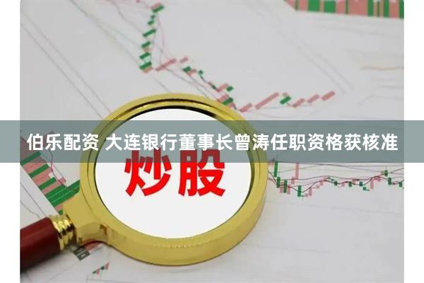伯乐配资 大连银行董事长曾涛任职资格获核准