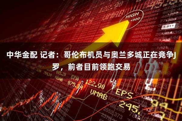 中华金配 记者：哥伦布机员与奥兰多城正在竞争J罗，前者目前领跑交易