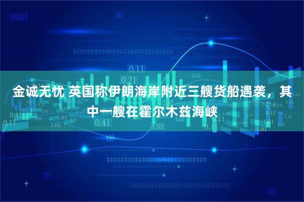 金诚无忧 英国称伊朗海岸附近三艘货船遇袭，其中一艘在霍尔木兹海峡