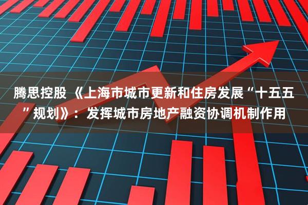 腾思控股 《上海市城市更新和住房发展“十五五”规划》：发挥城市房地产融资协调机制作用
