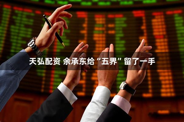 天弘配资 余承东给“五界”留了一手