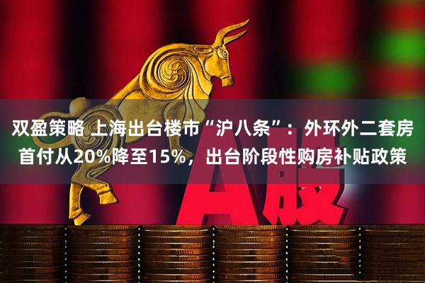 双盈策略 上海出台楼市“沪八条”：外环外二套房首付从20%降至15%，出台阶段性购房补贴政策