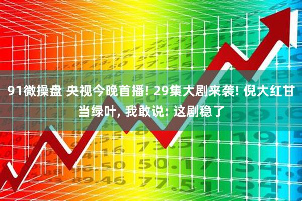 91微操盘 央视今晚首播! 29集大剧来袭! 倪大红甘当绿叶, 我敢说: 这剧稳了